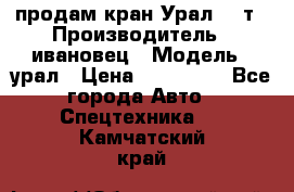 продам кран Урал  14т › Производитель ­ ивановец › Модель ­ урал › Цена ­ 700 000 - Все города Авто » Спецтехника   . Камчатский край